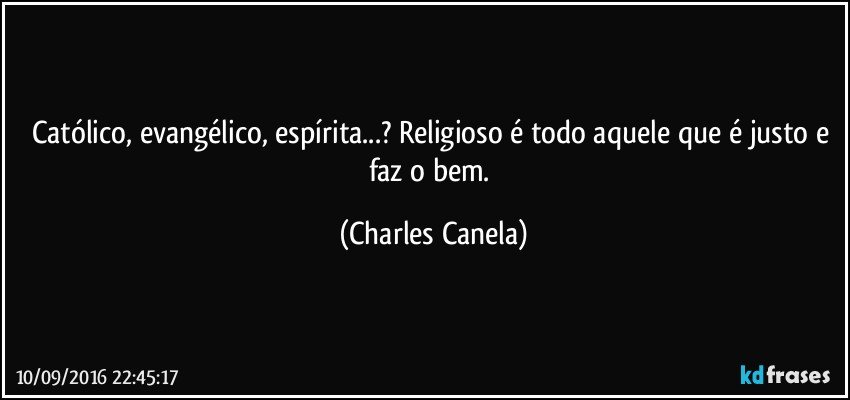 Católico, evangélico, espírita...? Religioso é todo aquele que é justo e faz o bem. (Charles Canela)