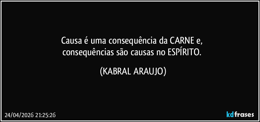 Causa é uma consequência da CARNE e, 
consequências são causas no ESPÍRITO. (KABRAL ARAUJO)