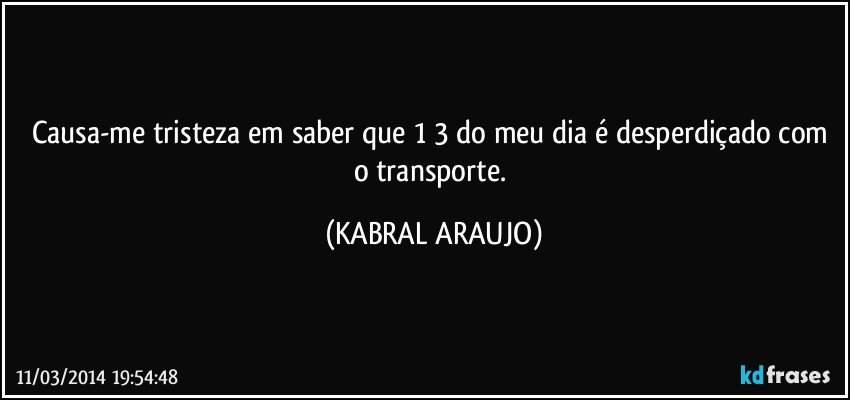 Causa-me tristeza em saber que 1/3 do meu dia é desperdiçado com o transporte. (KABRAL ARAUJO)