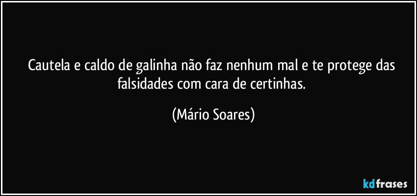 Cautela e caldo de galinha não faz nenhum mal e te protege das falsidades com cara de certinhas. (Mário Soares)