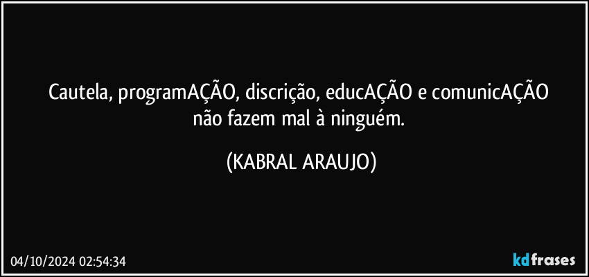 Cautela, programAÇÃO, discrição, educAÇÃO e comunicAÇÃO 
não fazem mal à ninguém. (KABRAL ARAUJO)