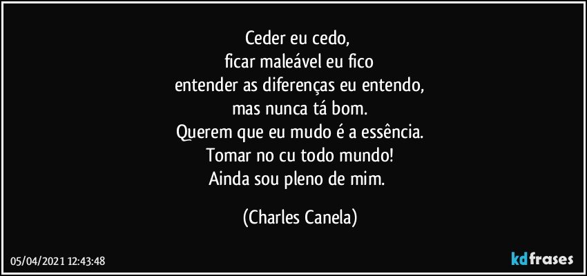 Ceder eu cedo, 
ficar maleável eu fico
entender as diferenças eu entendo,
mas nunca tá bom.
Querem que eu mudo é a essência.
Tomar no cu todo mundo!
Ainda sou pleno de mim. (Charles Canela)