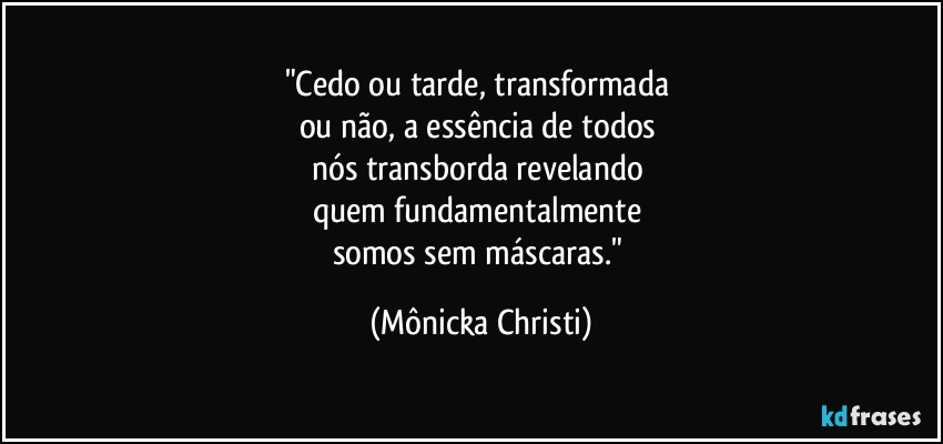 "Cedo ou tarde, transformada 
ou não, a essência de todos 
nós transborda revelando 
quem fundamentalmente 
somos sem máscaras." (Mônicka Christi)