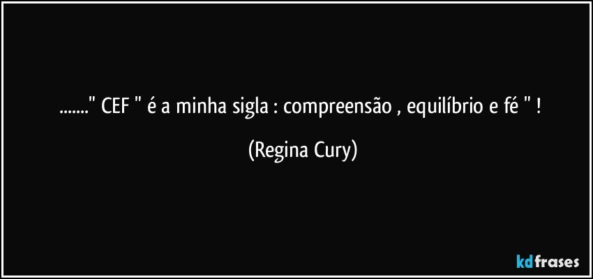 ..." CEF " é a minha  sigla : compreensão , equilíbrio e fé " ! (Regina Cury)