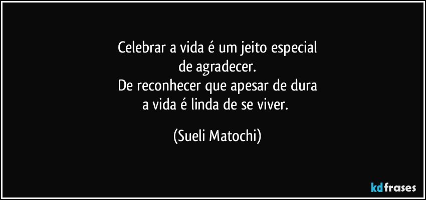 Celebrar a vida é um jeito especial
de agradecer.
De reconhecer que apesar de dura
a vida é linda de se viver. (Sueli Matochi)