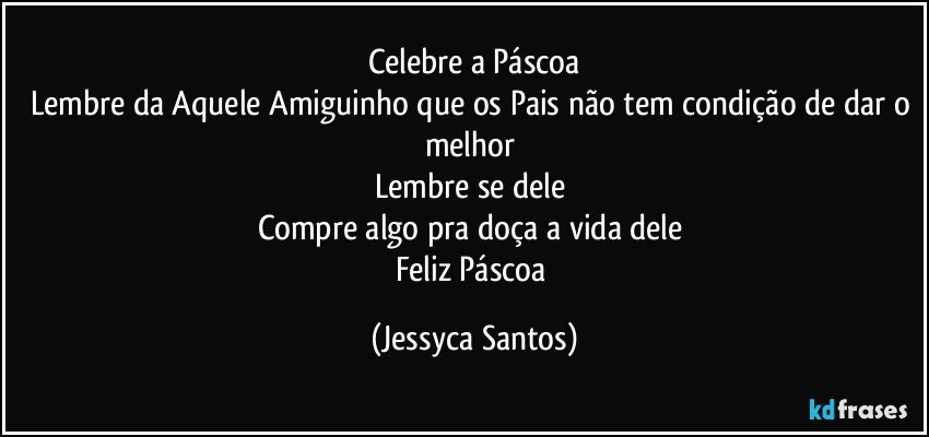 Celebre a Páscoa
Lembre da Aquele Amiguinho que os Pais não tem condição de dar o melhor 
Lembre se dele 
Compre algo pra doça a vida dele 
Feliz Páscoa (Jessyca Santos)