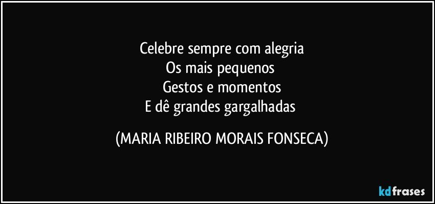 Celebre sempre com alegria
Os mais pequenos 
Gestos e momentos
E dê grandes gargalhadas (MARIA RIBEIRO MORAIS FONSECA)