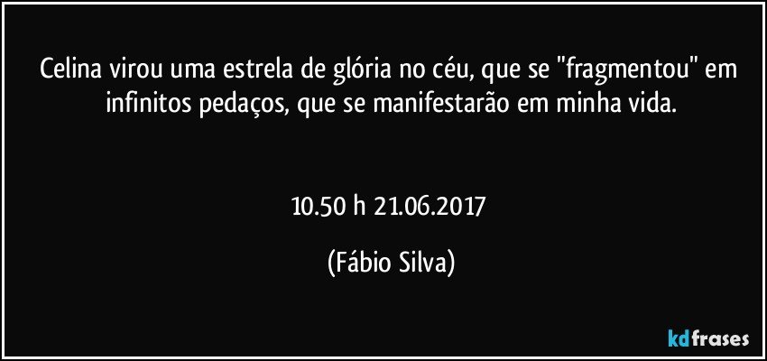 Celina virou uma estrela de glória no céu, que se "fragmentou" em infinitos pedaços,  que se manifestarão em minha vida.


10.50 h 21.06.2017 (Fábio Silva)