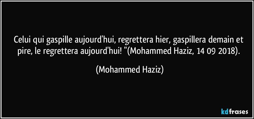 Celui qui gaspille aujourd'hui, regrettera hier, gaspillera demain et pire, le regrettera aujourd'hui! "(Mohammed Haziz, 14/09/2018). (Mohammed Haziz)