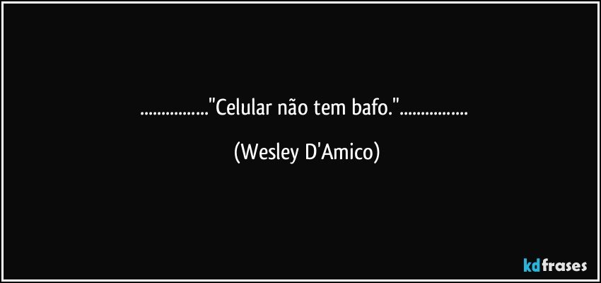 ..."Celular não tem bafo."... (Wesley D'Amico)