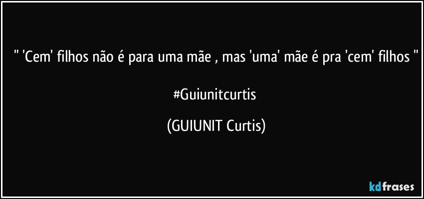 " 'Cem' filhos não é para uma mãe , mas 'uma' mãe é pra 'cem' filhos "

#Guiunitcurtis (GUIUNIT Curtis)