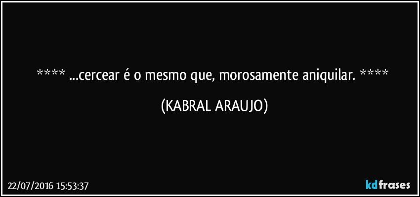   ...cercear é o mesmo que, morosamente aniquilar.    (KABRAL ARAUJO)