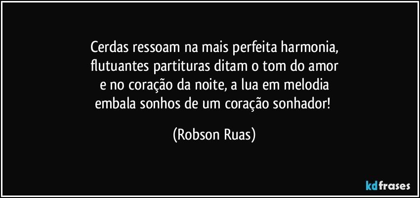 Cerdas ressoam na mais perfeita harmonia,
flutuantes partituras ditam o tom do amor
e no coração da noite, a lua em melodia
embala sonhos de um coração sonhador! (Robson Ruas)