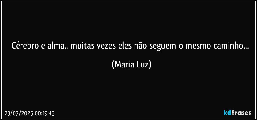 Cérebro e alma.. muitas vezes eles não seguem o mesmo caminho... (Maria Luz)