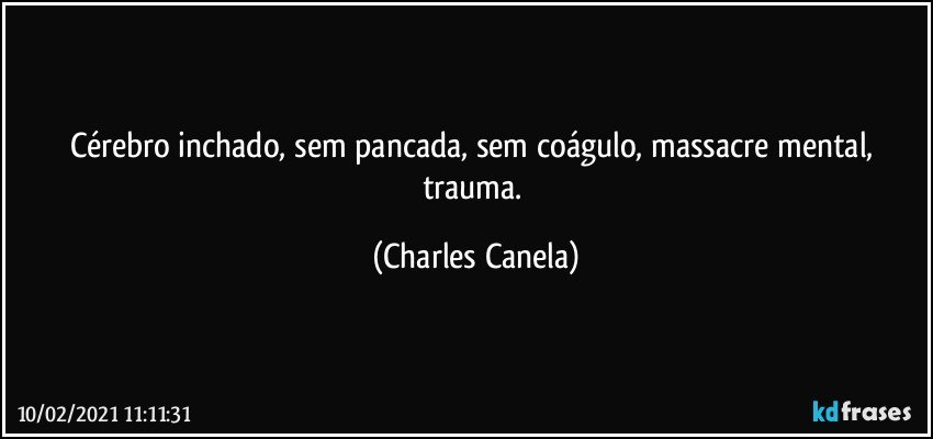 Cérebro inchado, sem pancada, sem coágulo, massacre mental, trauma. (Charles Canela)