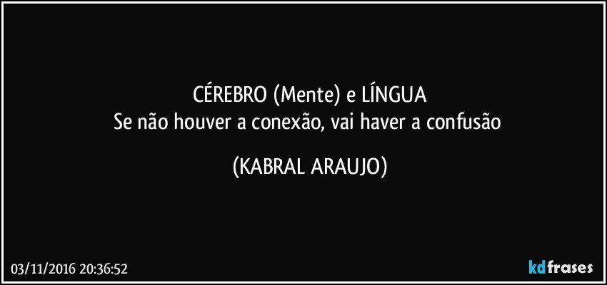 CÉREBRO (Mente) e LÍNGUA
Se não houver a conexão, vai haver a confusão (KABRAL ARAUJO)