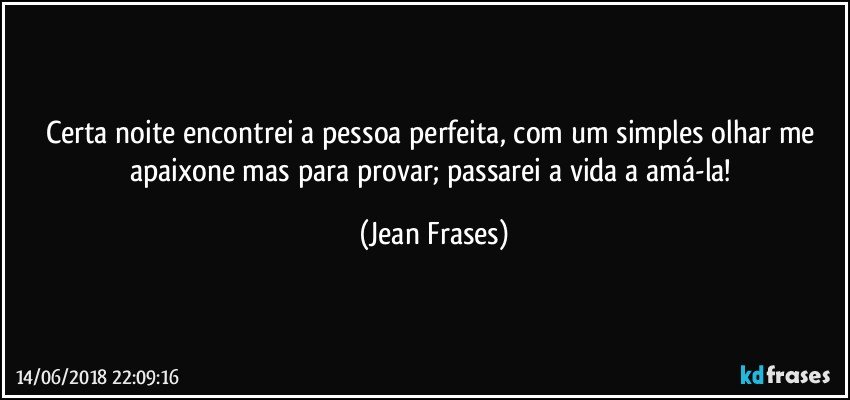 Certa noite encontrei a pessoa perfeita, com um simples olhar me apaixone mas para provar; passarei a vida a amá-la! (Jean Frases)