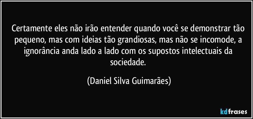 Certamente eles não irão entender quando você se demonstrar tão pequeno, mas com ideias tão grandiosas, mas não se incomode, a ignorância anda lado a lado com os supostos intelectuais da sociedade. (Daniel Silva Guimarães)