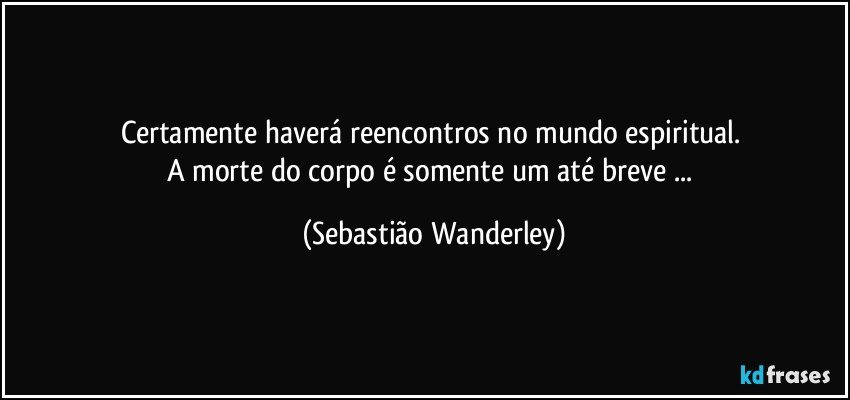 Certamente haverá reencontros no mundo espiritual. 
A morte do corpo é somente um até breve ... (Sebastião Wanderley)