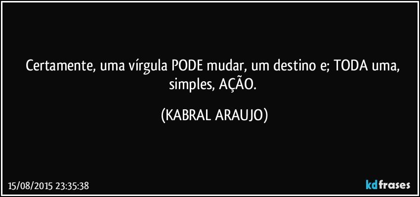 Certamente, uma vírgula PODE mudar, um destino e; TODA uma, simples, AÇÃO. (KABRAL ARAUJO)