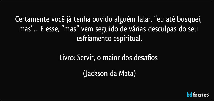 Certamente você já tenha ouvido alguém falar, “eu até busquei, mas”... E esse, “mas” vem seguido de várias desculpas do seu esfriamento espiritual.

Livro: Servir, o maior dos desafios (Jackson da Mata)