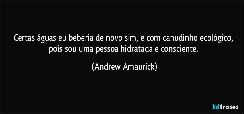 Certas águas eu beberia de novo sim, e com canudinho ecológico, pois sou uma pessoa hidratada e consciente. (Andrew Amaurick)