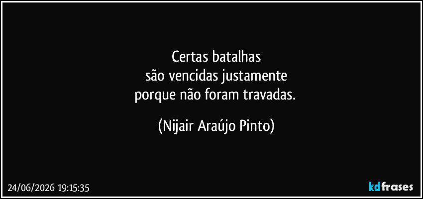 Certas batalhas
são vencidas justamente
porque não foram travadas. (Nijair Araújo Pinto)