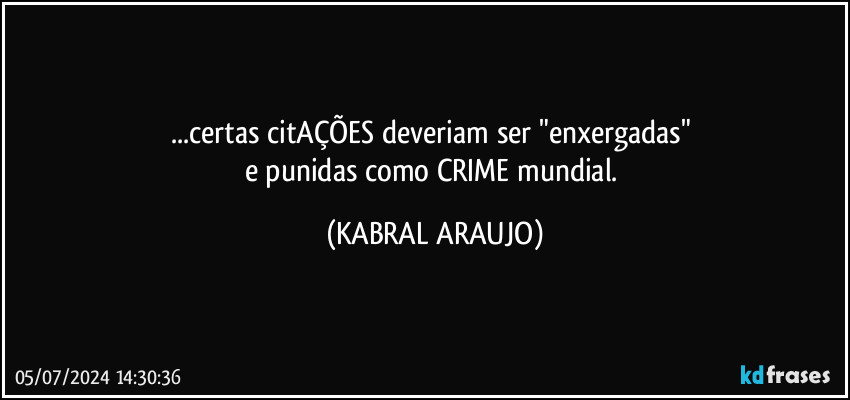 ...certas citAÇÕES deveriam ser "enxergadas" 
e punidas como CRIME mundial. (KABRAL ARAUJO)