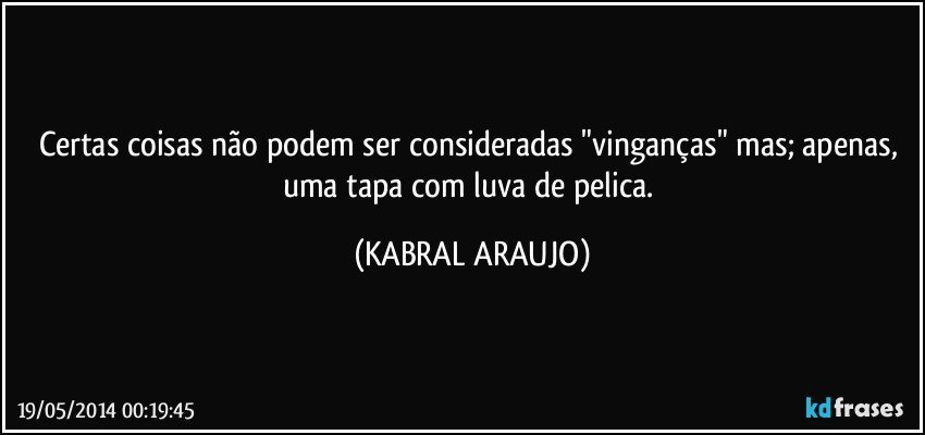 Certas coisas não podem ser consideradas "vinganças" mas; apenas, uma tapa com luva de pelica. (KABRAL ARAUJO)