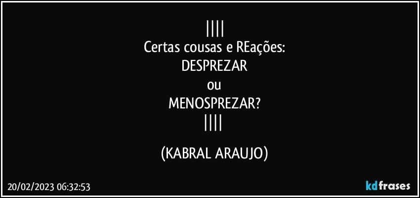 
Certas cousas e REações:
DESPREZAR
ou
MENOSPREZAR?
 (KABRAL ARAUJO)