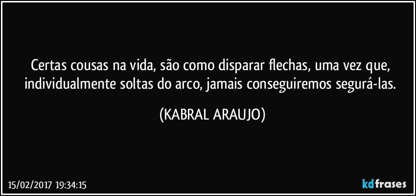 Certas cousas na vida, são como disparar flechas, uma vez que, individualmente soltas do arco, jamais conseguiremos segurá-las. (KABRAL ARAUJO)