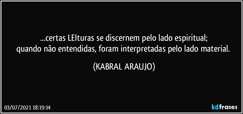 ...certas LEIturas se discernem pelo lado espiritual;
quando não entendidas, foram interpretadas pelo lado material. (KABRAL ARAUJO)