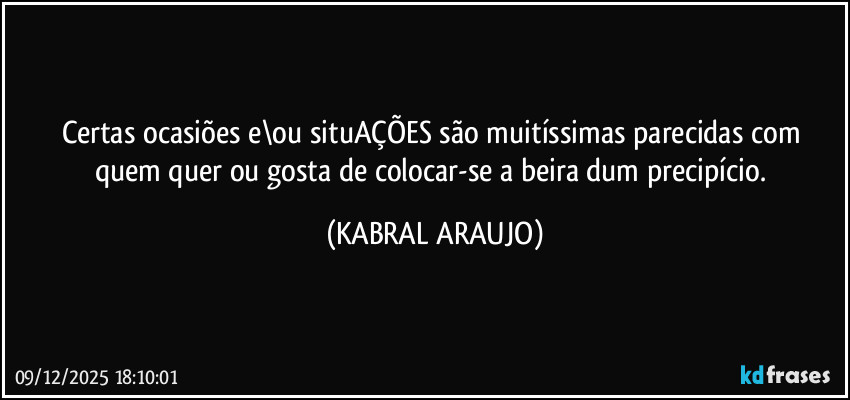 Certas ocasiões e\ou situAÇÕES são muitíssimas parecidas com
quem quer ou gosta de colocar-se a beira dum precipício. (KABRAL ARAUJO)
