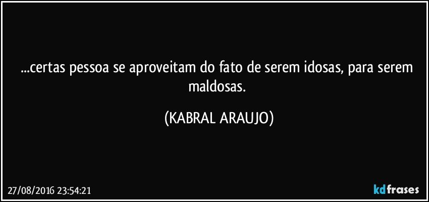 ...certas pessoa se aproveitam do fato de serem idosas, para serem maldosas. (KABRAL ARAUJO)
