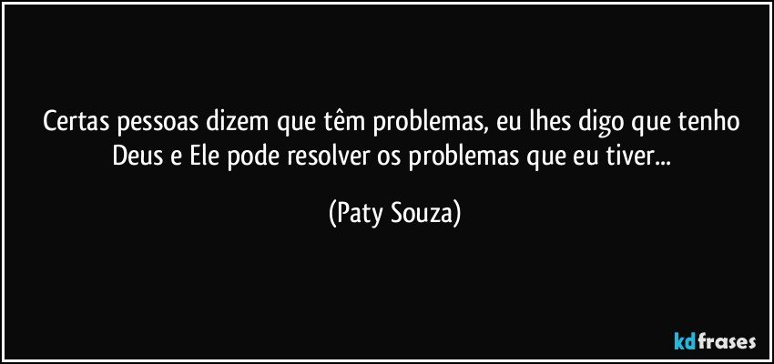 Certas pessoas dizem que têm problemas, eu lhes digo que tenho Deus e Ele pode resolver os problemas que eu tiver... (Paty Souza)