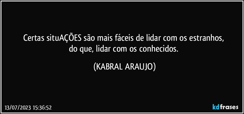 Certas situAÇÕES são mais fáceis de lidar com os estranhos, 
do que, lidar com os conhecidos. (KABRAL ARAUJO)