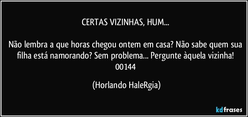 CERTAS VIZINHAS, HUM... 

Não lembra a que horas chegou ontem em casa? Não sabe quem sua filha está namorando? Sem problema... Pergunte àquela vizinha! 
00144 (Horlando HaleRgia)