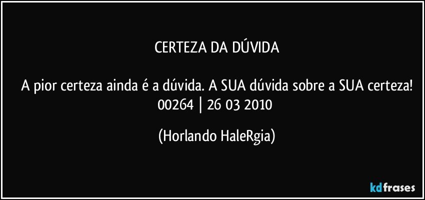 CERTEZA DA DÚVIDA

A pior certeza ainda é a dúvida. A SUA dúvida sobre a SUA certeza!
00264 | 26/03/2010 (Horlando HaleRgia)