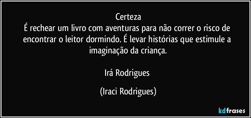 Certeza
É rechear um livro com aventuras para não correr o risco de encontrar o leitor dormindo. É levar histórias que estimule a imaginação da criança.

Irá Rodrigues (Iraci Rodrigues)