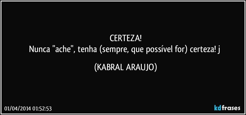 CERTEZA!
Nunca "ache", tenha (sempre, que possível for) certeza! j (KABRAL ARAUJO)