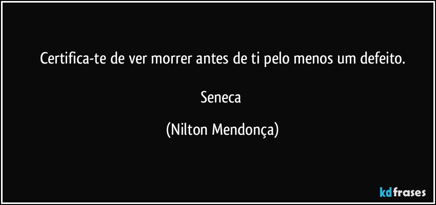 Certifica-te de ver morrer antes de ti pelo menos um defeito.

Seneca (Nilton Mendonça)