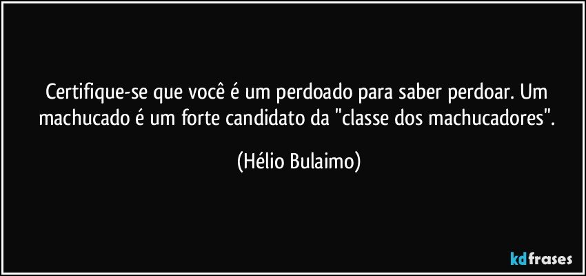 Certifique-se que você é um perdoado para saber perdoar.  Um machucado é um forte candidato da "classe dos machucadores". (Hélio Bulaimo)