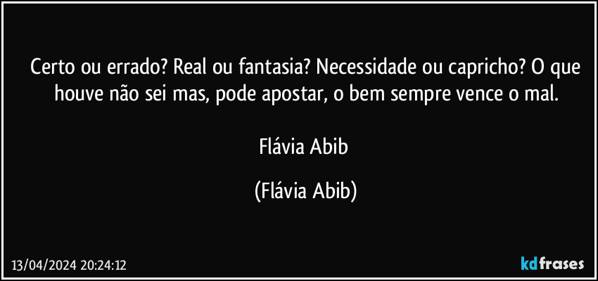 ⁠Certo ou errado? Real ou fantasia? Necessidade ou capricho? O que houve não sei mas, pode apostar, o bem sempre vence o mal.

Flávia Abib (Flávia Abib)