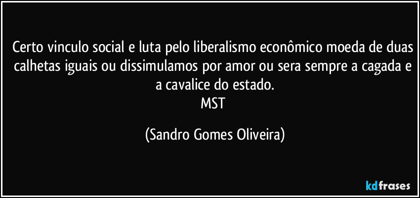 Certo vinculo social e luta pelo liberalismo econômico moeda de duas calhetas iguais ou dissimulamos por amor ou sera sempre a cagada e a cavalice do estado.
MST (Sandro Gomes Oliveira)