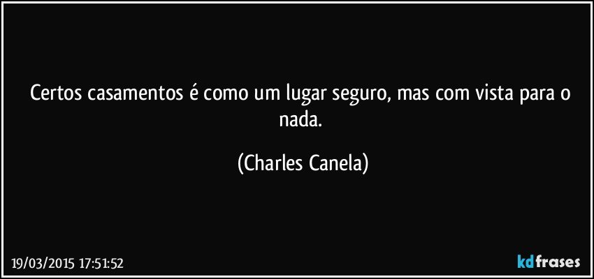 Certos casamentos é como um lugar seguro, mas com vista para o nada. (Charles Canela)