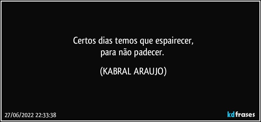 Certos dias temos que espairecer,
para não padecer. (KABRAL ARAUJO)