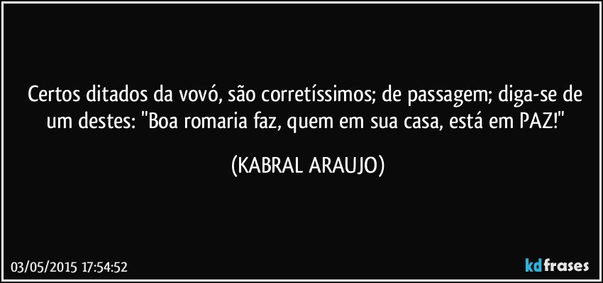 Certos ditados da vovó, são corretíssimos; de passagem; diga-se de um destes: "Boa romaria faz, quem em sua casa, está em PAZ!" (KABRAL ARAUJO)