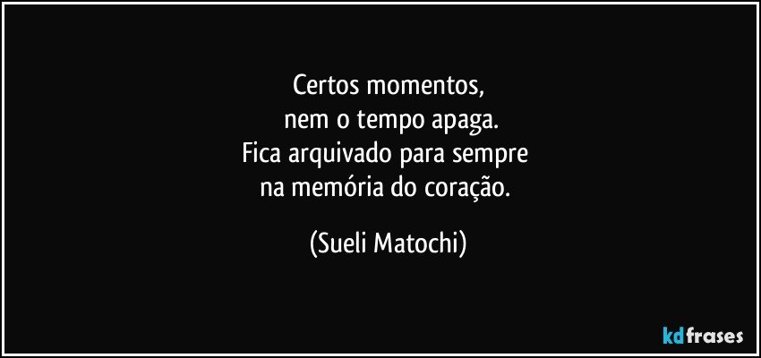 Certos momentos,
 nem o tempo apaga.
Fica arquivado para sempre 
na memória do coração. (Sueli Matochi)