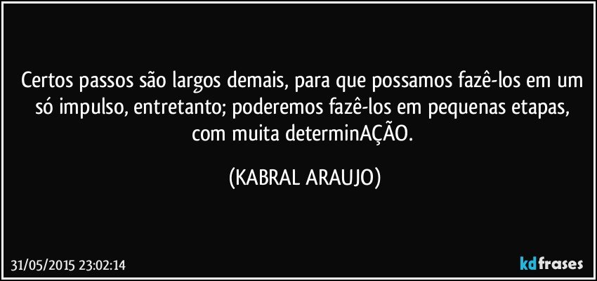 Certos passos são largos demais, para que possamos fazê-los em um só impulso, entretanto; poderemos fazê-los em pequenas etapas, com muita determinAÇÃO. (KABRAL ARAUJO)