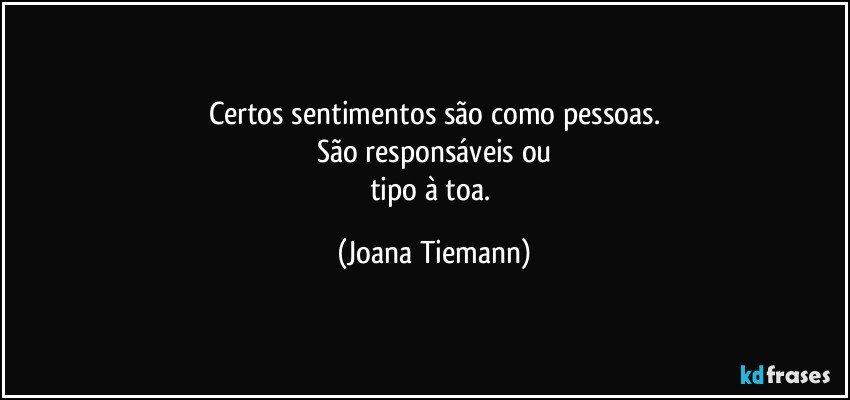 Certos sentimentos são como pessoas.
São responsáveis ou
tipo à toa. (Joana Tiemann)